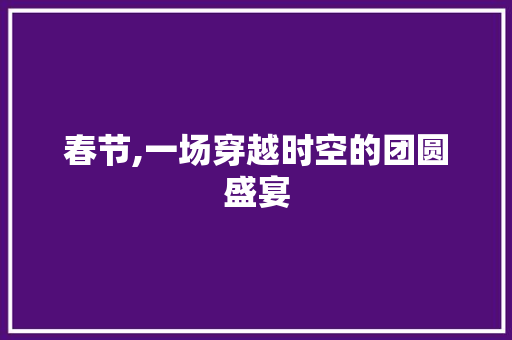 春节,一场穿越时空的团圆盛宴