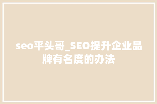 seo平头哥_SEO提升企业品牌有名度的办法