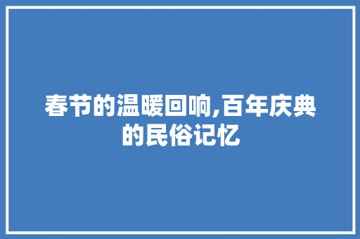 春节的温暖回响,百年庆典的民俗记忆