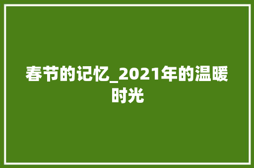 春节的记忆_2021年的温暖时光