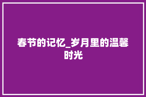 春节的记忆_岁月里的温馨时光