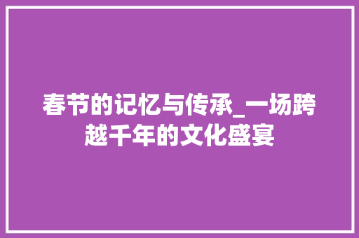 春节的记忆与传承_一场跨越千年的文化盛宴