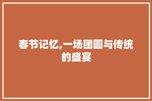 春节记忆,一场团圆与传统的盛宴