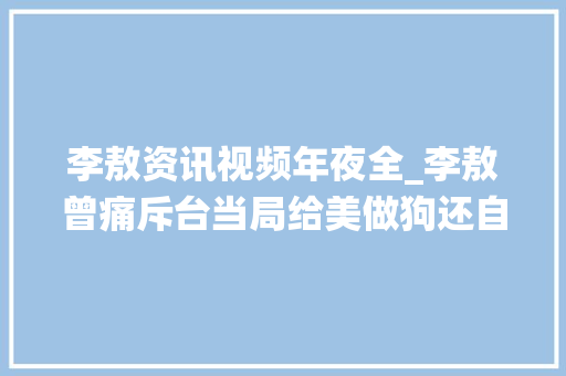 李敖资讯视频年夜全_李敖曾痛斥台当局给美做狗还自费买骨头临终前仍期盼祖国统一