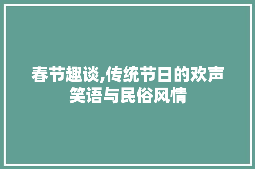 春节趣谈,传统节日的欢声笑语与民俗风情