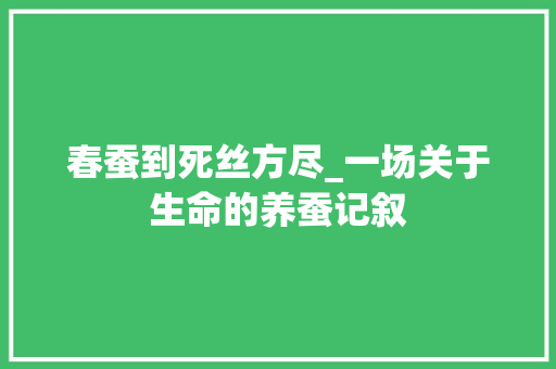 春蚕到死丝方尽_一场关于生命的养蚕记叙 演讲稿范文