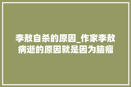 李敖自杀的原因_作家李敖病逝的原因就是因为脑瘤