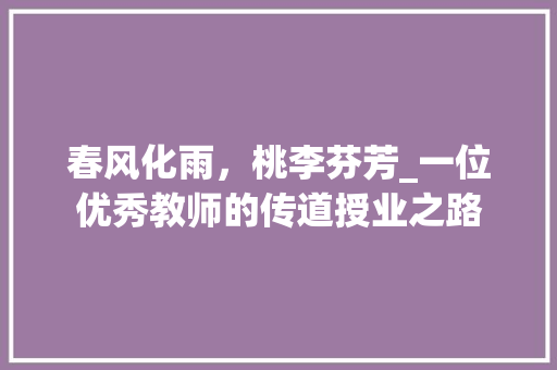 春风化雨，桃李芬芳_一位优秀教师的传道授业之路