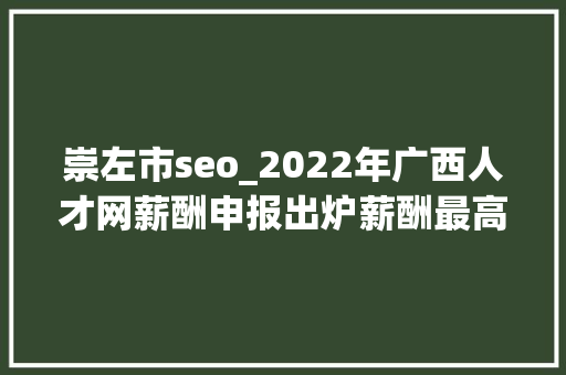 崇左市seo_2022年广西人才网薪酬申报出炉薪酬最高的职位是…