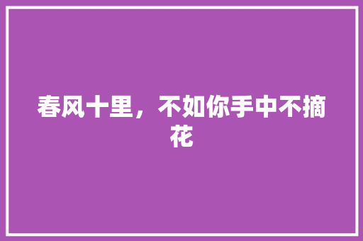 春风十里，不如你手中不摘花 致辞范文