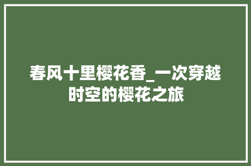 春风十里樱花香_一次穿越时空的樱花之旅