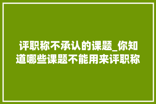 评职称不承认的课题_你知道哪些课题不能用来评职称吗快来涨常识