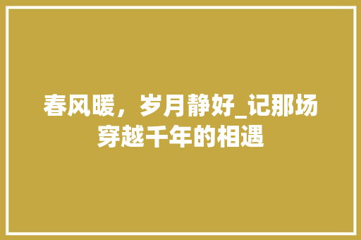 春风暖，岁月静好_记那场穿越千年的相遇