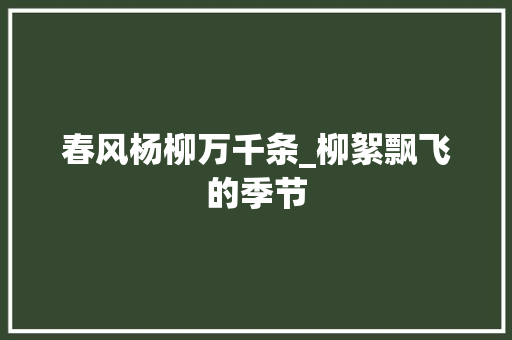 春风杨柳万千条_柳絮飘飞的季节 申请书范文