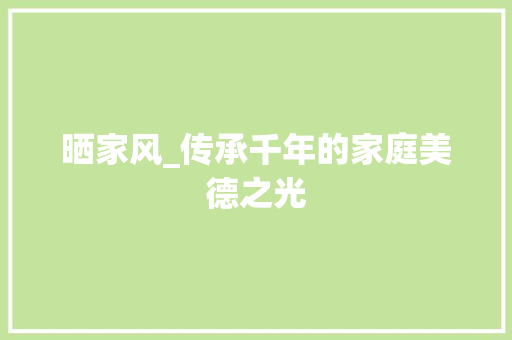 晒家风_传承千年的家庭美德之光