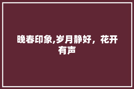 晚春印象,岁月静好，花开有声 求职信范文