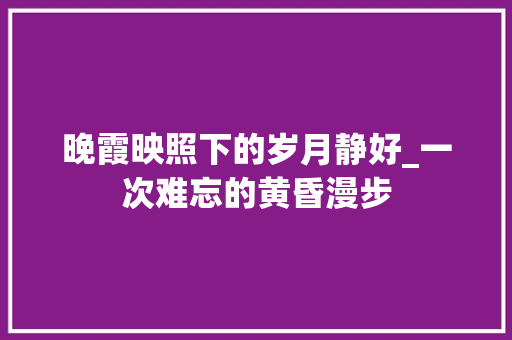 晚霞映照下的岁月静好_一次难忘的黄昏漫步