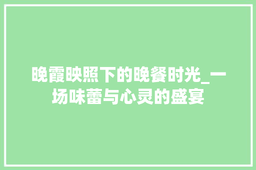 晚霞映照下的晚餐时光_一场味蕾与心灵的盛宴