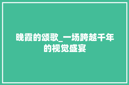 晚霞的颂歌_一场跨越千年的视觉盛宴