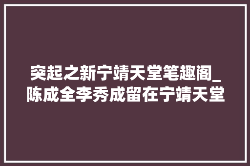 突起之新宁靖天堂笔趣阁_陈成全李秀成留在宁靖天堂比追随石达开更有前途