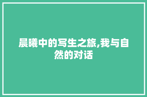 晨曦中的写生之旅,我与自然的对话