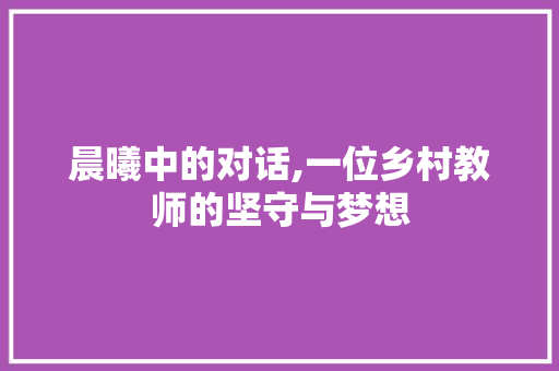 晨曦中的对话,一位乡村教师的坚守与梦想