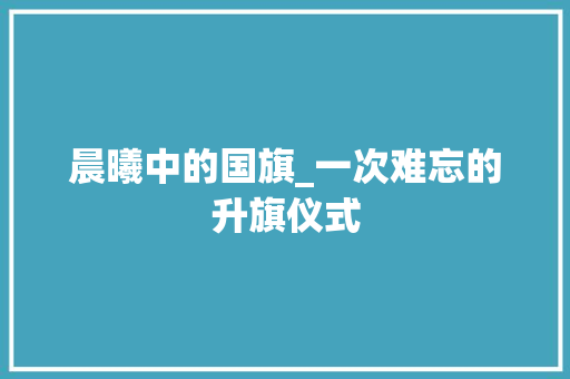 晨曦中的国旗_一次难忘的升旗仪式