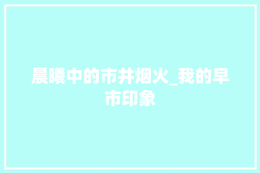 晨曦中的市井烟火_我的早市印象