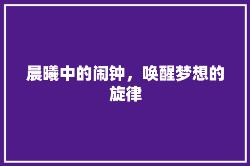 晨曦中的闹钟，唤醒梦想的旋律