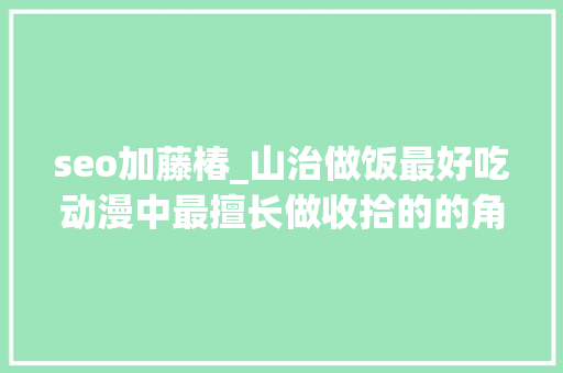 seo加藤椿_山治做饭最好吃动漫中最擅长做收拾的的角色TOP11