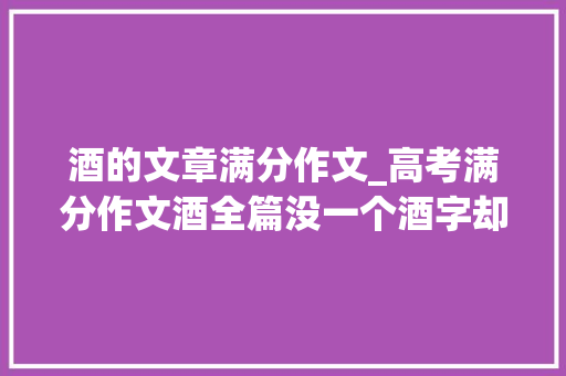 酒的文章满分作文_高考满分作文酒全篇没一个酒字却披发浓浓酒喷鼻香醉人心脾