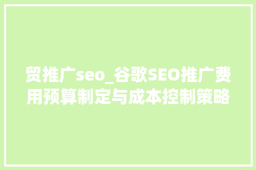 贸推广seo_谷歌SEO推广费用预算制定与成本控制策略_聚米收集