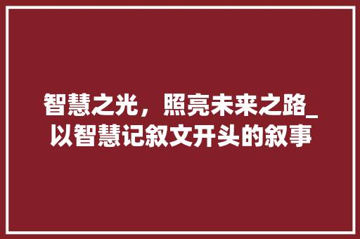 智慧之光，照亮未来之路_以智慧记叙文开头的叙事