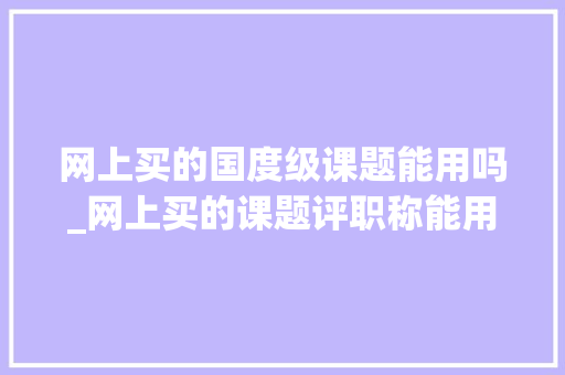 网上买的国度级课题能用吗_网上买的课题评职称能用吗