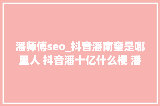 潘师傅seo_抖音潘南奎是哪里人 抖音潘十亿什么梗 潘南奎seojinban小我资料