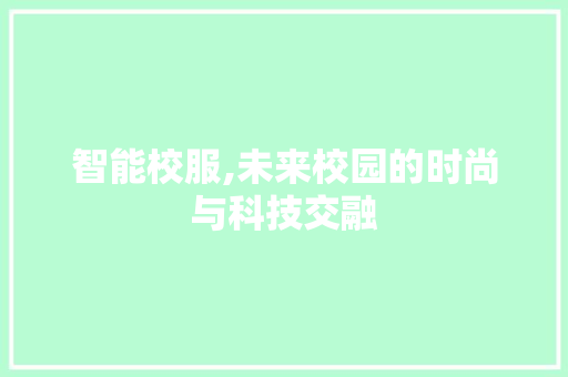 智能校服,未来校园的时尚与科技交融