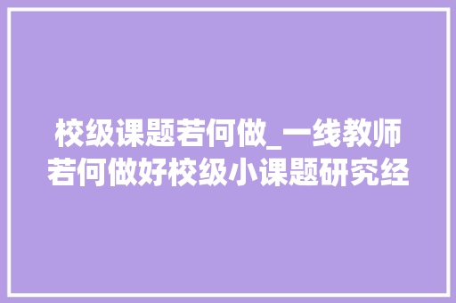 校级课题若何做_一线教师若何做好校级小课题研究经验分享建议收藏