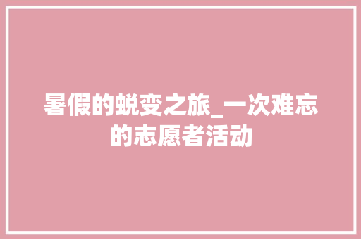 暑假的蜕变之旅_一次难忘的志愿者活动