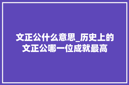 文正公什么意思_历史上的文正公哪一位成就最高