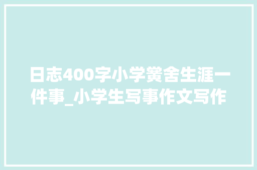 日志400字小学黉舍生涯一件事_小学生写事作文写作技巧写黉舍的事二 商务邮件范文