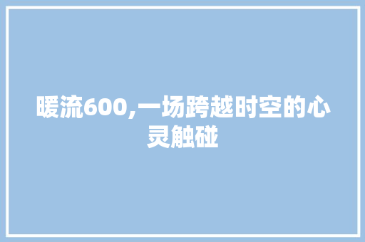 暖流600,一场跨越时空的心灵触碰