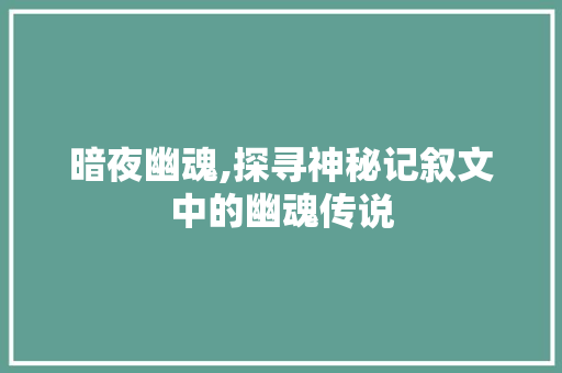 暗夜幽魂,探寻神秘记叙文中的幽魂传说