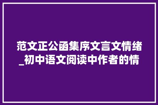 范文正公函集序文言文情绪_初中语文阅读中作者的情感表达八文言文 演讲稿范文