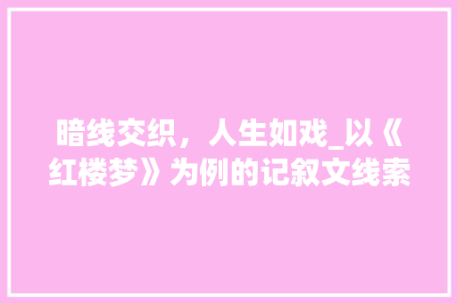 暗线交织，人生如戏_以《红楼梦》为例的记叙文线索讨论