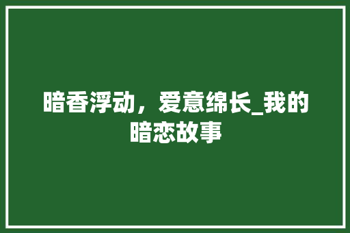 暗香浮动，爱意绵长_我的暗恋故事