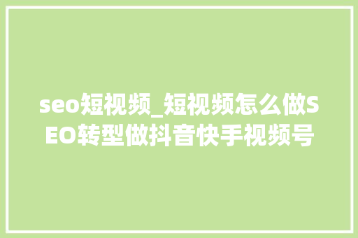 seo短视频_短视频怎么做SEO转型做抖音快手视频号等流量难吗