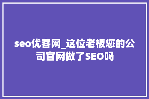 seo优客网_这位老板您的公司官网做了SEO吗