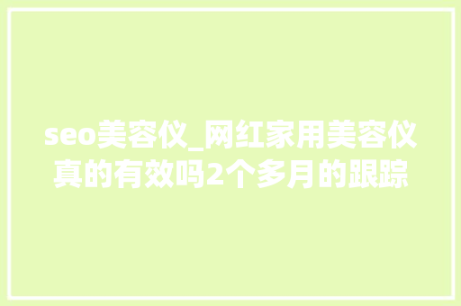 seo美容仪_网红家用美容仪真的有效吗2个多月的跟踪实测结果来了