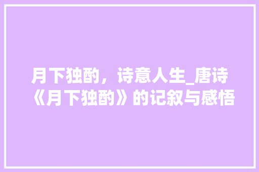 月下独酌，诗意人生_唐诗《月下独酌》的记叙与感悟