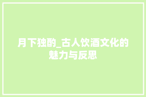 月下独酌_古人饮酒文化的魅力与反思 简历范文